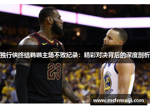 独行侠终结鹈鹕主场不败纪录：精彩对决背后的深度剖析