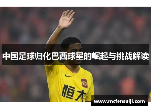 中国足球归化巴西球星的崛起与挑战解读
