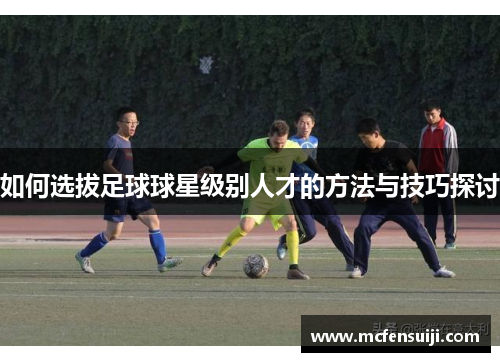 如何选拔足球球星级别人才的方法与技巧探讨