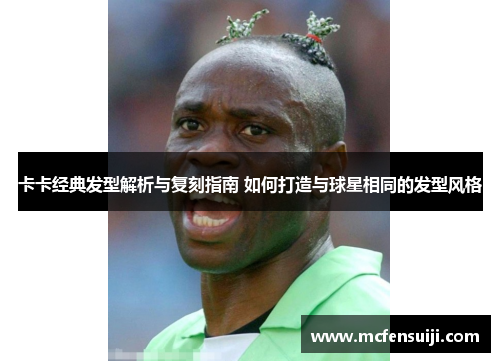 卡卡经典发型解析与复刻指南 如何打造与球星相同的发型风格