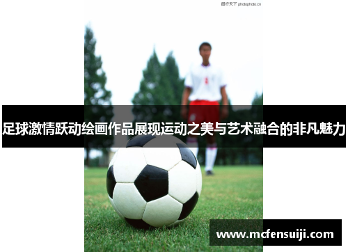 足球激情跃动绘画作品展现运动之美与艺术融合的非凡魅力