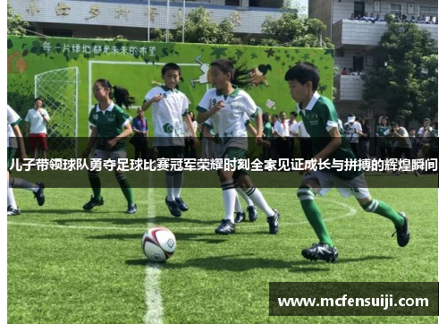 儿子带领球队勇夺足球比赛冠军荣耀时刻全家见证成长与拼搏的辉煌瞬间