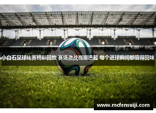 小白石足球比赛精彩回放 赛场激战高潮迭起 每个进球瞬间都值得回味