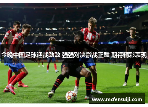 今晚中国足球迎战劲敌 强强对决激战正酣 期待精彩表现