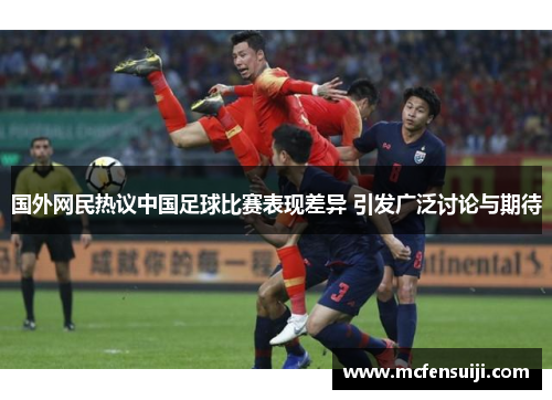 国外网民热议中国足球比赛表现差异 引发广泛讨论与期待