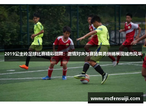 2019公主岭足球比赛精彩回顾：激情对决与赛场英勇拼搏展现城市风采